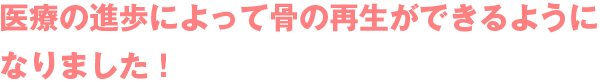 医療の進歩によって骨の再生ができるようになりました！