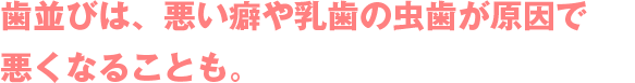 歯並びは、悪い癖や乳歯の虫歯が原因で悪くなることも。