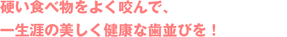 硬い食べ物をよく咬んで、一生涯の美しく健康な歯並びを！